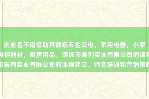 创业者不错借助其锻练五金交电,家用电器,小家电,家装建材,厨具,照相器材,厨房用品,深圳市雾列实业有限公司的课程建立、师资培训和营销策略